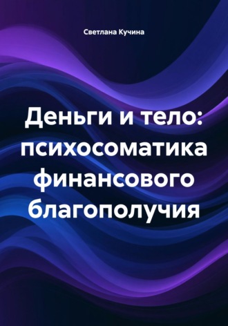 Деньги и тело: психосоматика финансового благополучия Светлана Кучина, Деньги и тело: психосоматика финансового благополучия