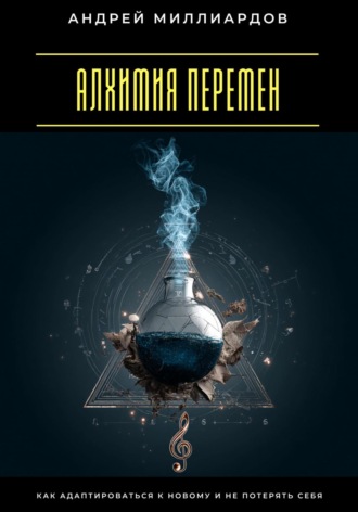 Алхимия перемен. Как адаптироваться к новому и не потерять себя Андрей Миллиардов, Алхимия перемен. Как адаптироваться к новому и не потерять себя