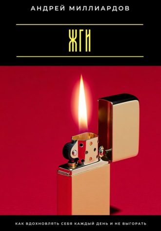 Жги! Как вдохновлять себя каждый день и не выгорать Андрей Миллиардов, Жги! Как вдохновлять себя каждый день и не выгорать