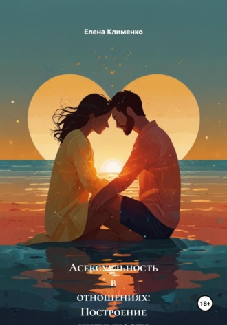 Асексуальность в отношениях: Построение интимности без секса Елена Клименко, Асексуальность в отношениях: Построение интимности без секса