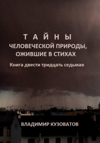 Тайны человеческой природы, ожившие в стихах. Книга двести тридцать седьмая Владимир Кузоватов, Тайны человеческой природы, ожившие в стихах. Книга двести тридцать седьмая