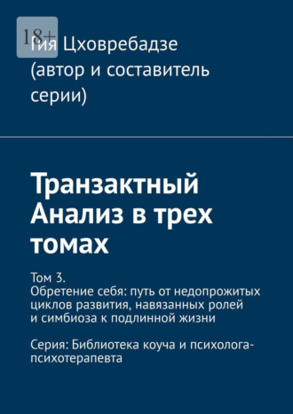 Транзактный Анализ в трех томах. Том 3. Обретение себя: путь от недопрожитых циклов развития, навязанных ролей и симбиоза к подлинной жизни Гия Цховребадзе, Транзактный Анализ в трех томах. Том 3. Обретение себя: путь от недопрожитых циклов развития, навязанных ролей и симбиоза к подлинной жизни