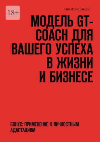 Модель GT-COACH для вашего успеха в жизни и бизнесе. Бонус: Применение к Личностным Адаптациям Гия Цховребадзе, Модель GT-COACH для вашего успеха в жизни и бизнесе. Бонус: Применение к Личностным Адаптациям