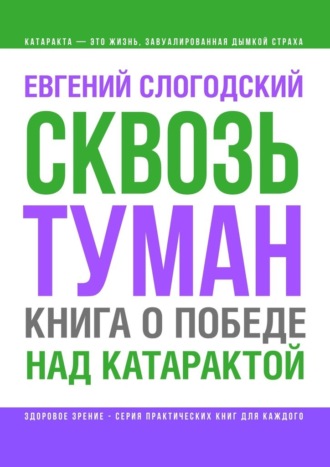 Сквозь туман. Книга о победе над катарактой. Психосоматика катаракты. Как очистить хрусталик от страха Евгений Слогодский, Сквозь туман. Книга о победе над катарактой. Психосоматика катаракты. Как очистить хрусталик от страха