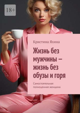 Жизнь без мужчины – жизнь без обузы и горя. Самостоятельная полноценная женщина Кристина Яхина, Жизнь без мужчины – жизнь без обузы и горя. Самостоятельная полноценная женщина