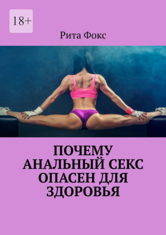 Почему анальный секс опасен для здоровья Рита Фокс, Почему анальный секс опасен для здоровья