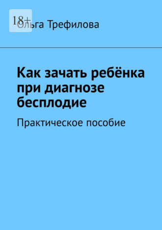 Как зачать ребёнка при диагнозе бесплодие. Практическое пособие Ольга Трефилова, Как зачать ребёнка при диагнозе бесплодие. Практическое пособие