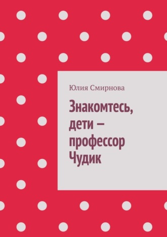 Знакомтесь, дети – профессор Чудик Юлия Смирнова, Знакомтесь, дети – профессор Чудик