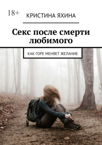 Секс после смерти любимого. Как горе меняет желание Кристина Яхина, Секс после смерти любимого. Как горе меняет желание