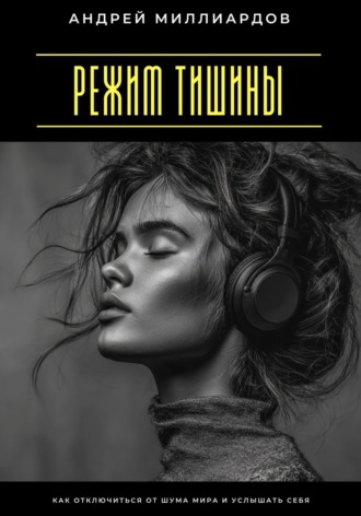 Режим тишины. Как отключиться от шума мира и услышать себя Андрей Миллиардов, Режим тишины. Как отключиться от шума мира и услышать себя