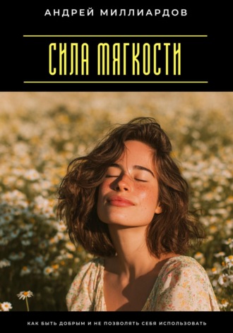 Сила мягкости. Как быть добрым и не позволять себя использовать Андрей Миллиардов, Сила мягкости. Как быть добрым и не позволять себя использовать