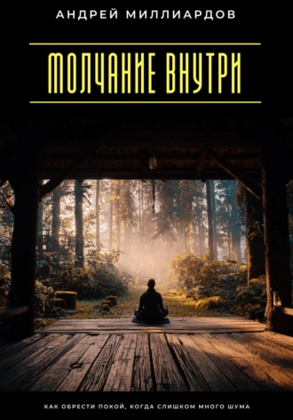 Молчание внутри. Как обрести покой, когда слишком много шума Андрей Миллиардов, Молчание внутри. Как обрести покой, когда слишком много шума