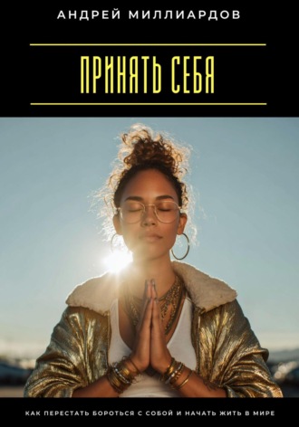 Принять себя. Как перестать бороться с собой и начать жить в мире Андрей Миллиардов, Принять себя. Как перестать бороться с собой и начать жить в мире