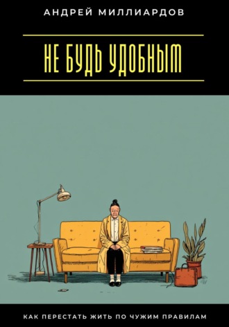 Не будь удобным. Как перестать жить по чужим правилам Андрей Миллиардов, Не будь удобным. Как перестать жить по чужим правилам