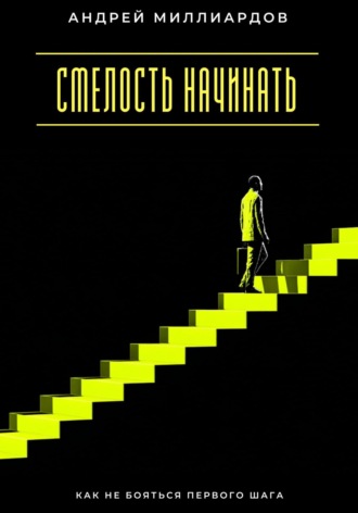 Смелость начинать. Как не бояться первого шага Андрей Миллиардов, Смелость начинать. Как не бояться первого шага