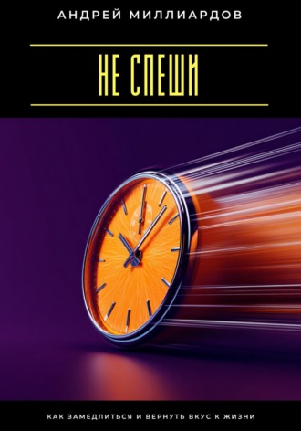 Не спеши. Как замедлиться и вернуть вкус к жизни Андрей Миллиардов, Не спеши. Как замедлиться и вернуть вкус к жизни