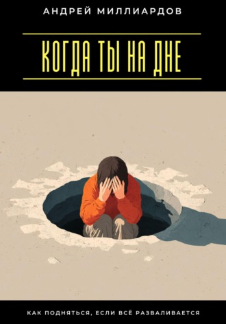 Когда ты на дне. Как подняться, если всё разваливается Андрей Миллиардов, Когда ты на дне. Как подняться, если всё разваливается