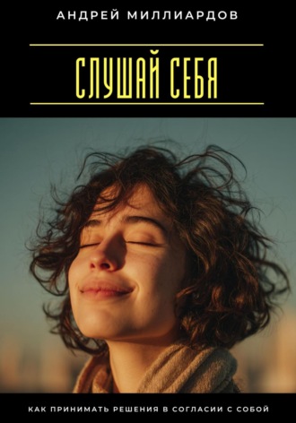 Слушай себя. Как принимать решения в согласии с собой Андрей Миллиардов, Слушай себя. Как принимать решения в согласии с собой