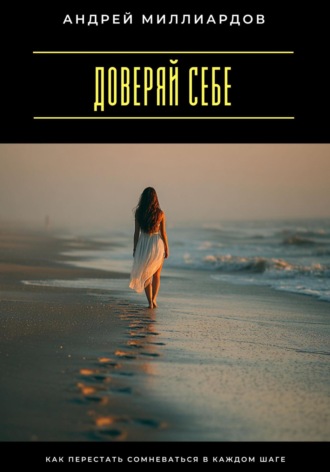 Доверяй себе. Как перестать сомневаться в каждом шаге Андрей Миллиардов, Доверяй себе. Как перестать сомневаться в каждом шаге
