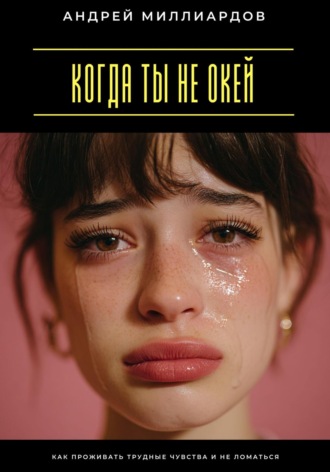 Когда ты не окей. Как проживать трудные чувства и не ломаться Андрей Миллиардов, Когда ты не окей. Как проживать трудные чувства и не ломаться