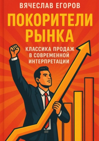 Покорители рынка. Классика продаж в современной интерпретации Вячеслав Егоров, Покорители рынка. Классика продаж в современной интерпретации