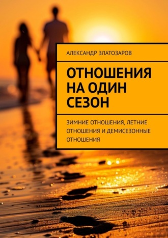 Отношения на один сезон. Зимние отношения, летние отношения и демисезонные отношения Александр Златозаров, Отношения на один сезон. Зимние отношения, летние отношения и демисезонные отношения