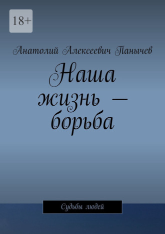 Наша жизнь – борьба. Судьбы людей Анатолий Панычев, Наша жизнь – борьба. Судьбы людей
