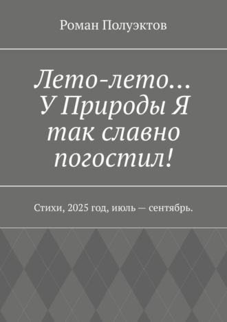 Лето-лето… У Природы Я так славно погостил! Стихи, 2025 год, июль – сентябрь. Роман Полуэктов, Лето-лето… У Природы Я так славно погостил! Стихи, 2025 год, июль – сентябрь.