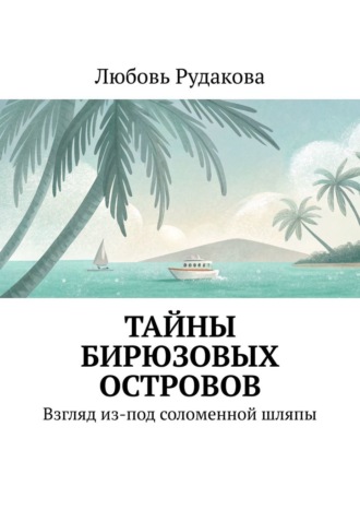 Тайны бирюзовых островов. Взгляд из-под соломенной шляпы Любовь Рудакова, Тайны бирюзовых островов. Взгляд из-под соломенной шляпы