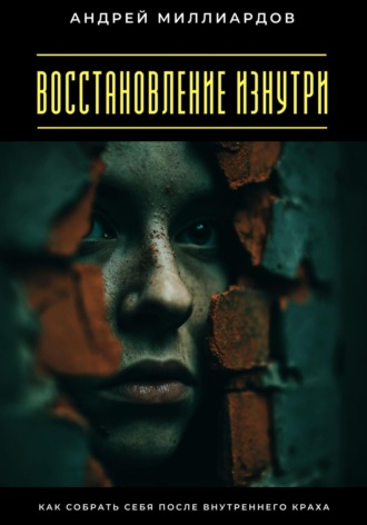 Восстановление изнутри. Как собрать себя после внутреннего краха Андрей Миллиардов, Восстановление изнутри. Как собрать себя после внутреннего краха