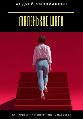 Маленькие шаги. Как привычки меняют жизнь навсегда Андрей Миллиардов, Маленькие шаги. Как привычки меняют жизнь навсегда