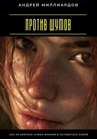 Против шумов. Как не бояться чужих мнений и оставаться собой Андрей Миллиардов, Против шумов. Как не бояться чужих мнений и оставаться собой