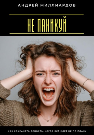 Не паникуй. Как сохранять ясность, когда всё идёт не по плану Андрей Миллиардов, Не паникуй. Как сохранять ясность, когда всё идёт не по плану
