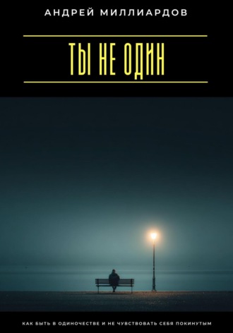Ты не один. Как быть в одиночестве и не чувствовать себя покинутым Андрей Миллиардов, Ты не один. Как быть в одиночестве и не чувствовать себя покинутым