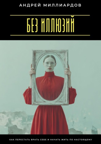 Без иллюзий. Как перестать врать себе и начать жить по настоящему Андрей Миллиардов, Без иллюзий. Как перестать врать себе и начать жить по настоящему