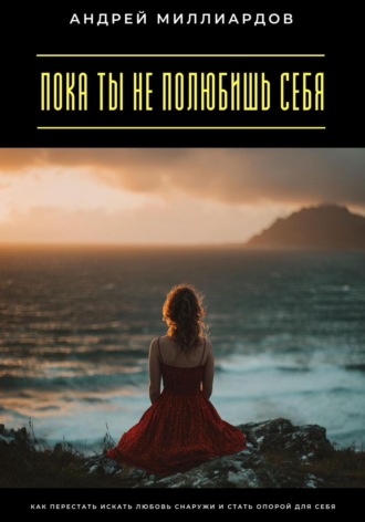 Пока ты не полюбишь себя. Как перестать искать любовь снаружи и стать опорой для себя Андрей Миллиардов, Пока ты не полюбишь себя. Как перестать искать любовь снаружи и стать опорой для себя