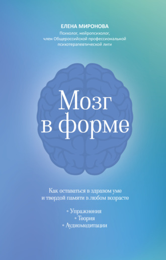 Мозг в форме. Как оставаться в здравом уме и твердой памяти в любом возрасте Елена Миронова, Мозг в форме. Как оставаться в здравом уме и твердой памяти в любом возрасте