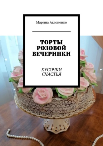 Торты розовой вечеринки. Кусочки счастья Марина Аглоненко, Торты розовой вечеринки. Кусочки счастья