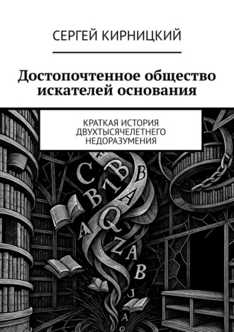 Достопочтенное общество искателей основания. Краткая история двухтысячелетнего недоразумения Сергей Кирницкий, Достопочтенное общество искателей основания. Краткая история двухтысячелетнего недоразумения