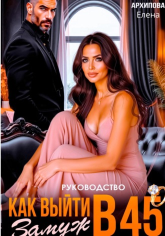 Руководство. Как выйти замуж в 45 Елена Архипова, Руководство. Как выйти замуж в 45