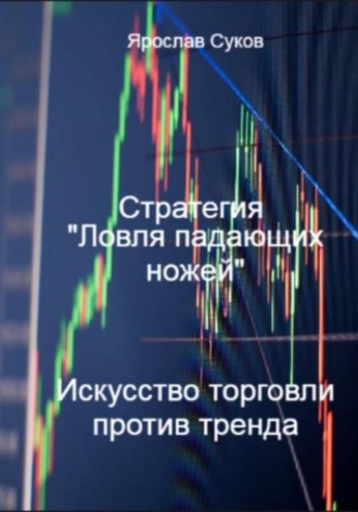 Стратегия «Ловля падающих ножей»: искусство торговли против тренда Ярослав Суков, Стратегия «Ловля падающих ножей»: искусство торговли против тренда