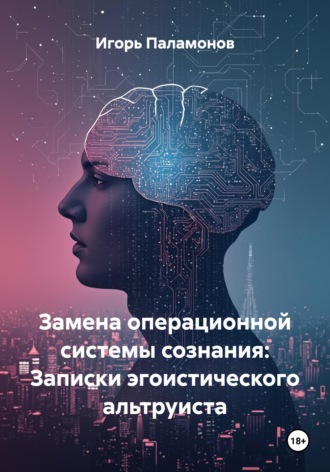 Замена операционной системы сознания: Записки эгоистического альтруиста Игорь Паламонов, Замена операционной системы сознания: Записки эгоистического альтруиста