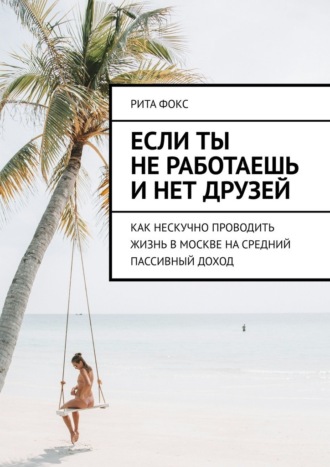 Если ты не работаешь и нет друзей. Как нескучно проводить жизнь в Москве на средний пассивный доход Рита Фокс, Если ты не работаешь и нет друзей. Как нескучно проводить жизнь в Москве на средний пассивный доход