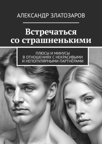 Встречаться со страшненькими. Плюсы и минусы в отношениях с некрасивыми и непопулярными партнёрами Александр Златозаров, Встречаться со страшненькими. Плюсы и минусы в отношениях с некрасивыми и непопулярными партнёрами