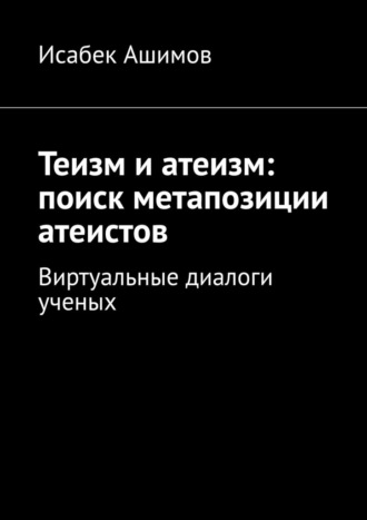 Теизм и атеизм: поиск метапозиции атеистов. Виртуальные диалоги ученых Исабек Ашимов, Теизм и атеизм: поиск метапозиции атеистов. Виртуальные диалоги ученых