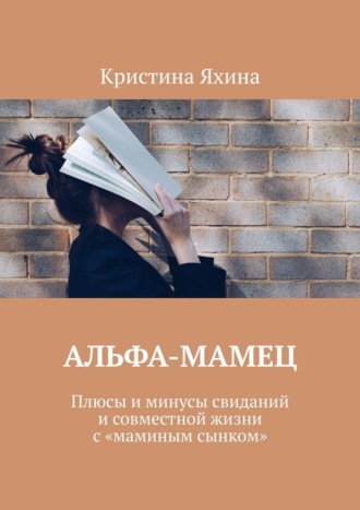 Альфа-Мамец. Плюсы и минусы свиданий и совместной жизни с «маминым сынком» Кристина Яхина, Альфа-Мамец. Плюсы и минусы свиданий и совместной жизни с «маминым сынком»