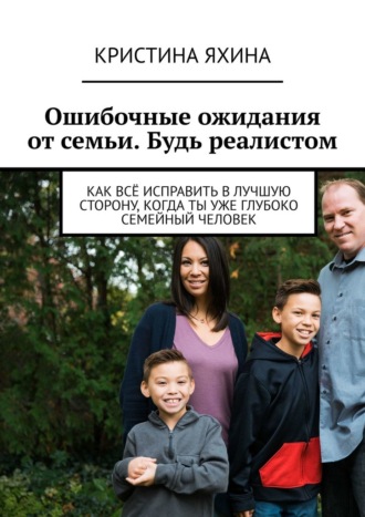 Ошибочные ожидания от семьи. Будь реалистом. Как всё исправить в лучшую сторону, когда ты уже глубоко семейный человек Кристина Яхина, Ошибочные ожидания от семьи. Будь реалистом. Как всё исправить в лучшую сторону, когда ты уже глубоко семейный человек