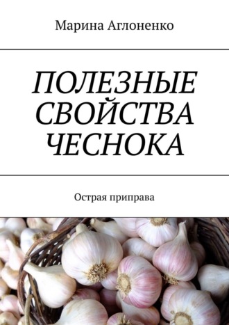 Полезные свойства чеснока. Острая приправа Марина Аглоненко, Полезные свойства чеснока. Острая приправа