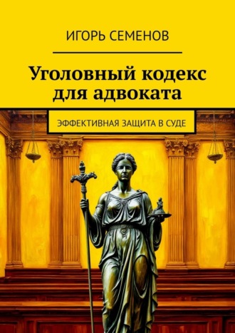 Уголовный кодекс для адвоката. Эффективная защита в суде Игорь Семенов, Уголовный кодекс для адвоката. Эффективная защита в суде
