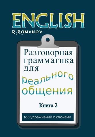 English: Разговорная грамматика для реального общения. Книга 2 Роман Романов, English: Разговорная грамматика для реального общения. Книга 2